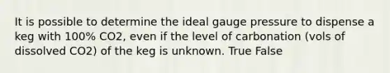 It is possible to determine the ideal gauge pressure to dispense a keg with 100% CO2, even if the level of carbonation (vols of dissolved CO2) of the keg is unknown. True False