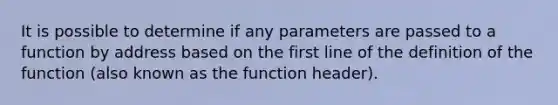 It is possible to determine if any parameters are passed to a function by address based on the first line of the definition of the function (also known as the function header).