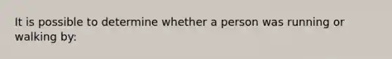 It is possible to determine whether a person was running or walking by:
