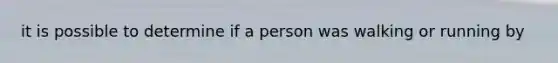 it is possible to determine if a person was walking or running by