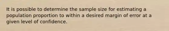 It is possible to determine the sample size for estimating a population proportion to within a desired margin of error at a given level of confidence.