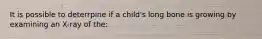 It is possible to deterrpine if a child's long bone is growing by examining an X-ray of the: