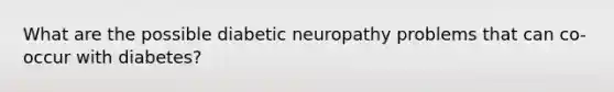 What are the possible diabetic neuropathy problems that can co-occur with diabetes?