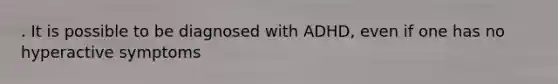 . It is possible to be diagnosed with ADHD, even if one has no hyperactive symptoms