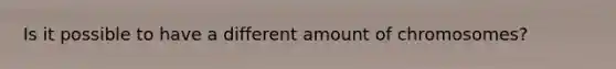 Is it possible to have a different amount of chromosomes?