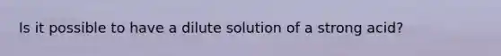 Is it possible to have a dilute solution of a strong acid?