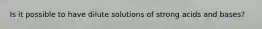 Is it possible to have dilute solutions of strong acids and bases?