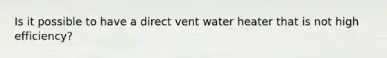 Is it possible to have a direct vent water heater that is not high efficiency?