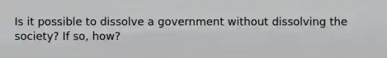 Is it possible to dissolve a government without dissolving the society? If so, how?