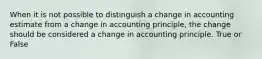 When it is not possible to distinguish a change in accounting estimate from a change in accounting principle, the change should be considered a change in accounting principle. True or False