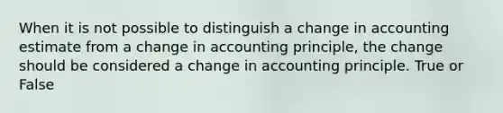 When it is not possible to distinguish a change in accounting estimate from a change in accounting principle, the change should be considered a change in accounting principle. True or False