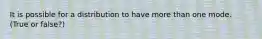It is possible for a distribution to have more than one mode. (True or false?)