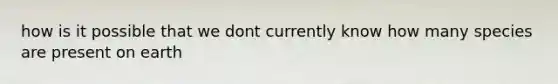how is it possible that we dont currently know how many species are present on earth
