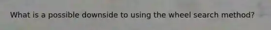 What is a possible downside to using the wheel search method?