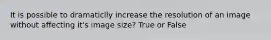 It is possible to dramaticlly increase the resolution of an image without affecting it's image size? True or False