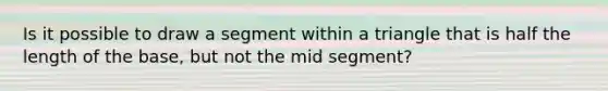 Is it possible to draw a segment within a triangle that is half the length of the base, but not the mid segment?