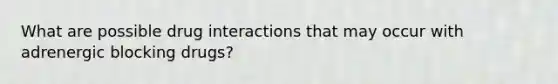 What are possible drug interactions that may occur with adrenergic blocking drugs?
