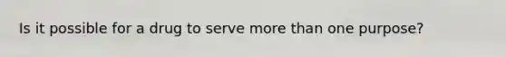 Is it possible for a drug to serve more than one purpose?