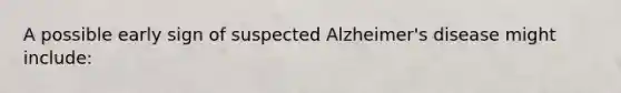 A possible early sign of suspected Alzheimer's disease might include: