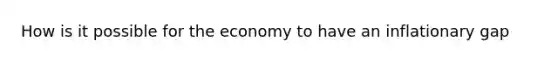 How is it possible for the economy to have an inflationary gap