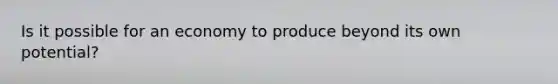 Is it possible for an economy to produce beyond its own potential?