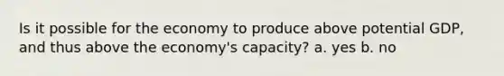 Is it possible for the economy to produce above potential GDP, and thus above the economy's capacity? a. yes b. no