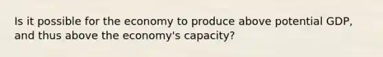 Is it possible for the economy to produce above potential GDP, and thus above the economy's capacity?