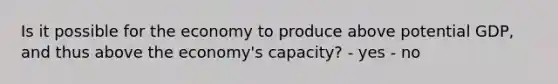 Is it possible for the economy to produce above potential GDP, and thus above the economy's capacity? - yes - no