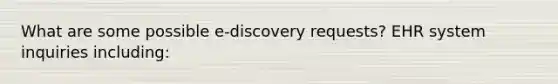 What are some possible e-discovery requests? EHR system inquiries including: