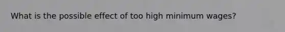 What is the possible effect of too high minimum wages?