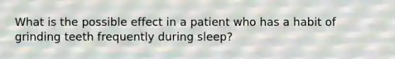 What is the possible effect in a patient who has a habit of grinding teeth frequently during sleep?