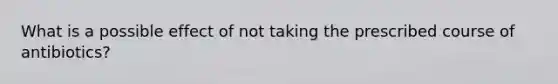 What is a possible effect of not taking the prescribed course of antibiotics?