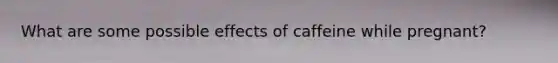 What are some possible effects of caffeine while pregnant?