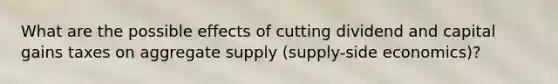 What are the possible effects of cutting dividend and capital gains taxes on aggregate supply (supply-side economics)?