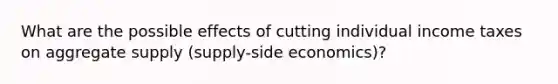 What are the possible effects of cutting individual income taxes on aggregate supply (supply-side economics)?