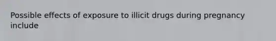 Possible effects of exposure to illicit drugs during pregnancy include