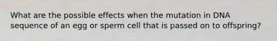 What are the possible effects when the mutation in DNA sequence of an egg or sperm cell that is passed on to offspring?