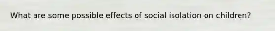 What are some possible effects of social isolation on children?