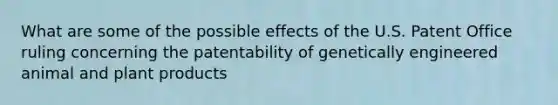 What are some of the possible effects of the U.S. Patent Office ruling concerning the patentability of genetically engineered animal and plant products