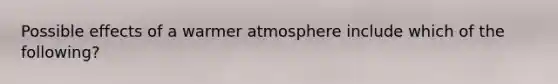 Possible effects of a warmer atmosphere include which of the following?