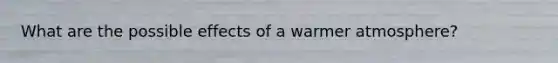 What are the possible effects of a warmer atmosphere?