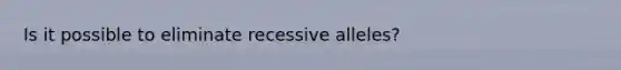 Is it possible to eliminate recessive alleles?