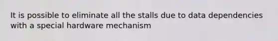 It is possible to eliminate all the stalls due to data dependencies with a special hardware mechanism