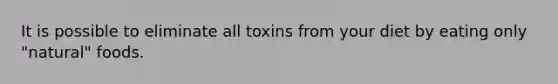 It is possible to eliminate all toxins from your diet by eating only "natural" foods.