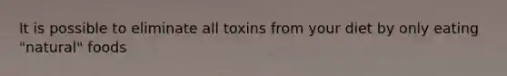 It is possible to eliminate all toxins from your diet by only eating "natural" foods