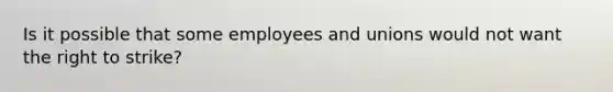 Is it possible that some employees and unions would not want the right to strike?