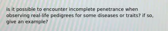 is it possible to encounter incomplete penetrance when observing real-life pedigrees for some diseases or traits? if so, give an example?