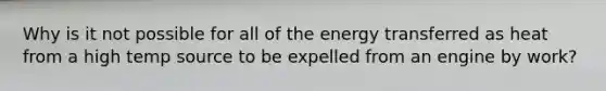 Why is it not possible for all of the energy transferred as heat from a high temp source to be expelled from an engine by work?