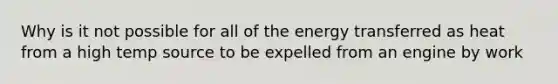 Why is it not possible for all of the energy transferred as heat from a high temp source to be expelled from an engine by work