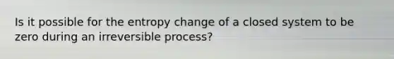 Is it possible for the entropy change of a closed system to be zero during an irreversible process?